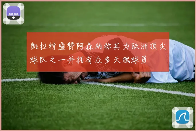 凯拉特盛赞阿森纳称其为欧洲顶尖球队之一并拥有众多天赋球员