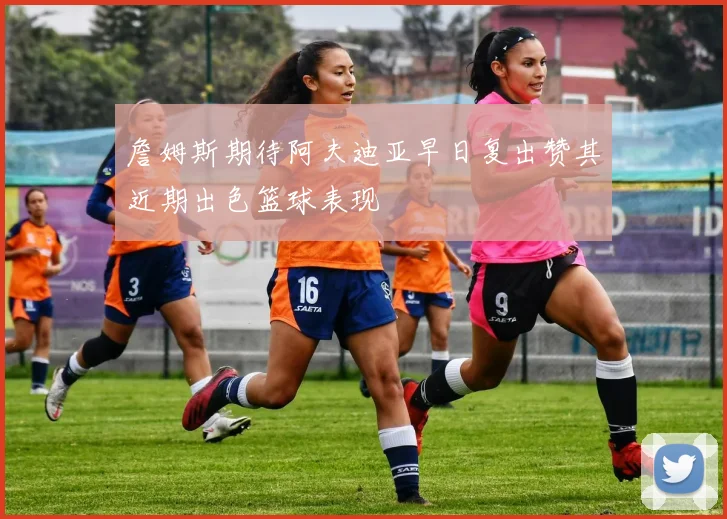 詹姆斯期待阿夫迪亚早日复出赞其近期出色篮球表现
