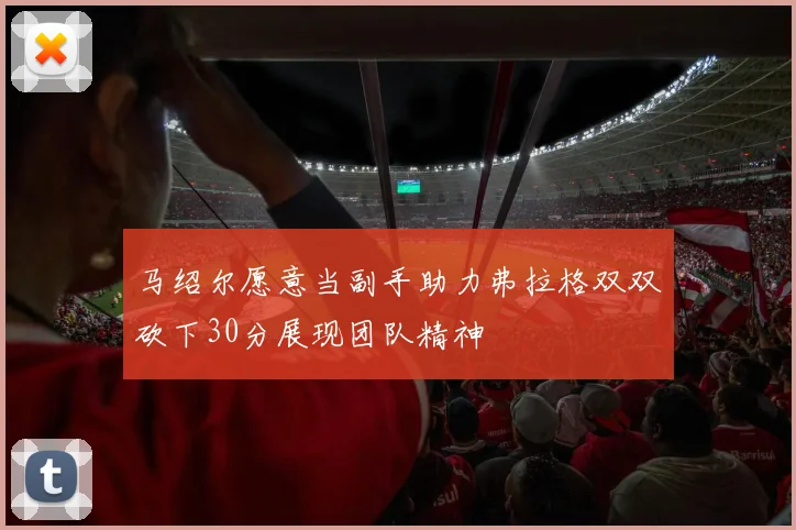 马绍尔愿意当副手助力弗拉格双双砍下30分展现团队精神