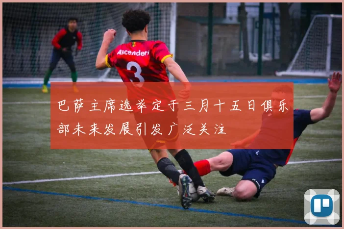 巴萨主席选举定于三月十五日俱乐部未来发展引发广泛关注